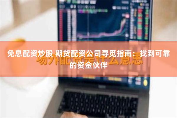 免息配资炒股 期货配资公司寻觅指南：找到可靠的资金伙伴