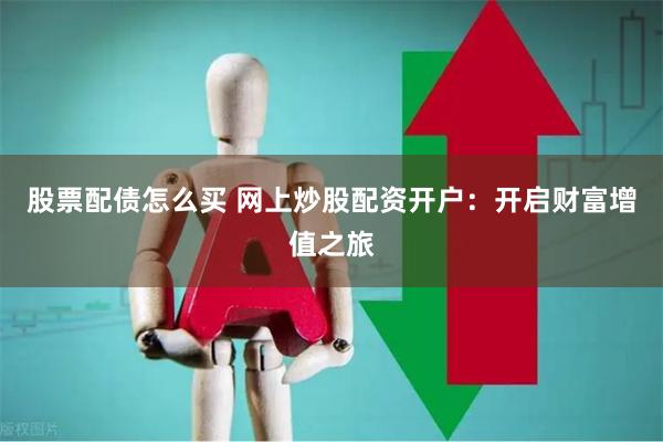 股票配债怎么买 网上炒股配资开户：开启财富增值之旅