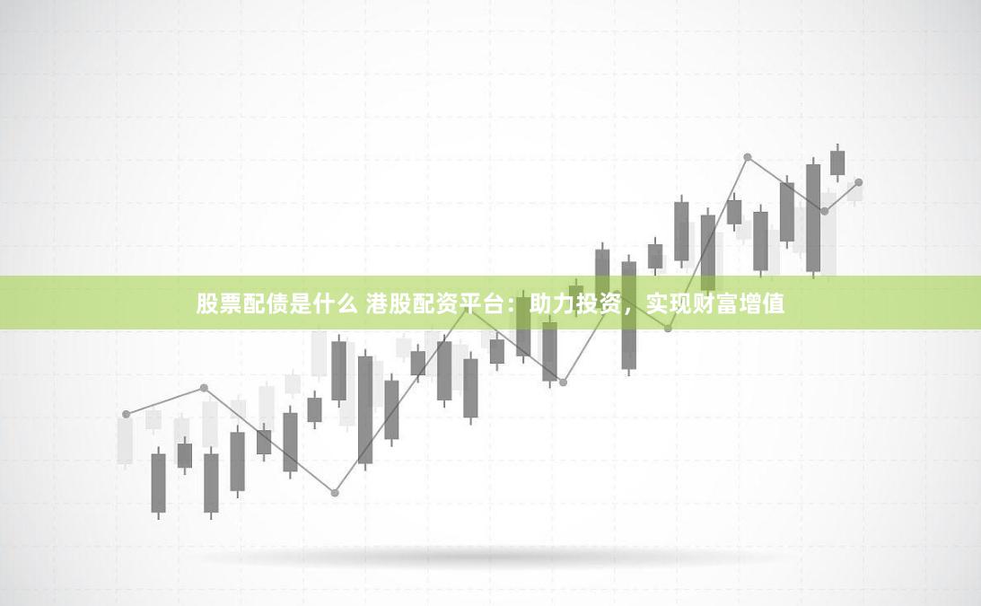 股票配债是什么 港股配资平台：助力投资，实现财富增值