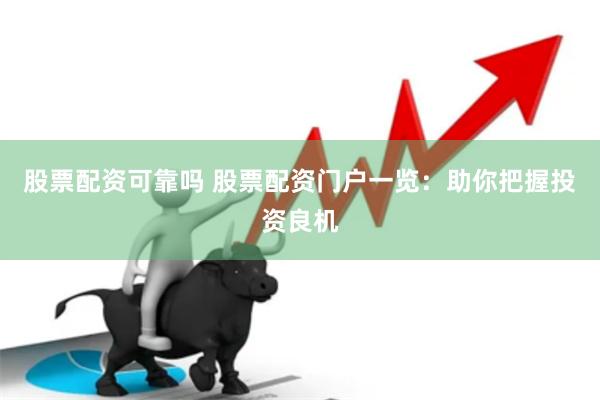股票配资可靠吗 股票配资门户一览：助你把握投资良机