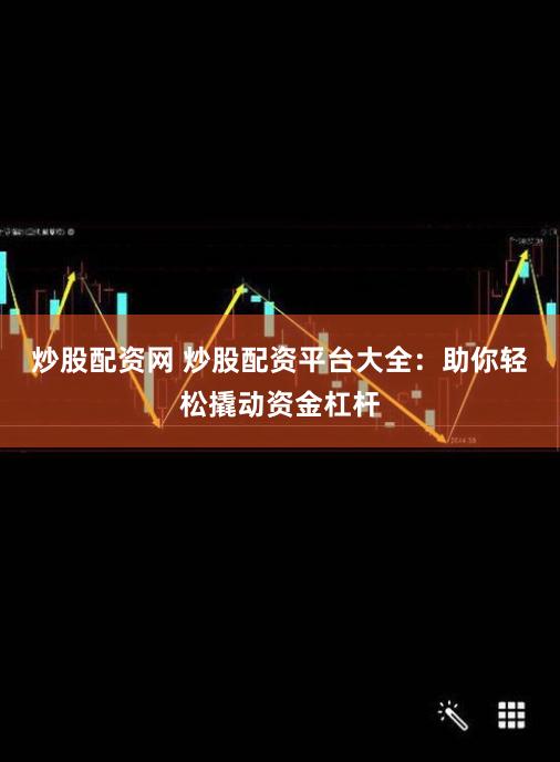 炒股配资网 炒股配资平台大全：助你轻松撬动资金杠杆