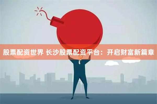 股票配资世界 长沙股票配资平台：开启财富新篇章