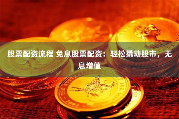 股票配资流程 免息股票配资：轻松撬动股市，无息增值