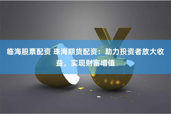 临海股票配资 珠海期货配资：助力投资者放大收益，实现财富增值