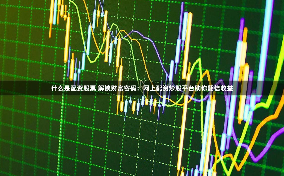 什么是配资股票 解锁财富密码：网上配资炒股平台助你翻倍收益