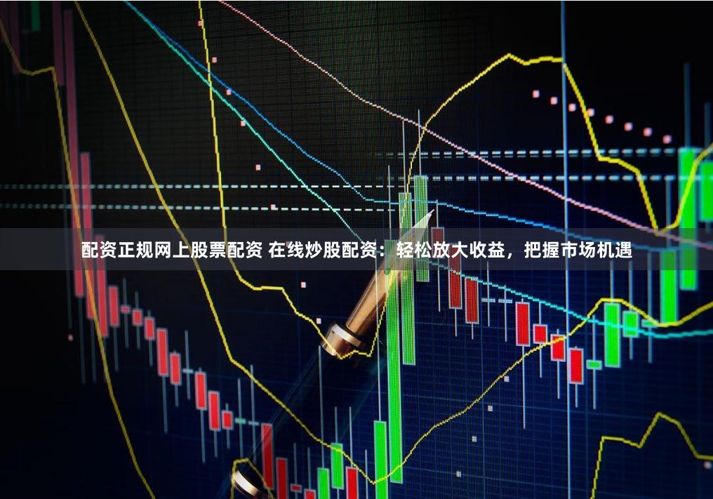 配资正规网上股票配资 在线炒股配资：轻松放大收益，把握市场机遇