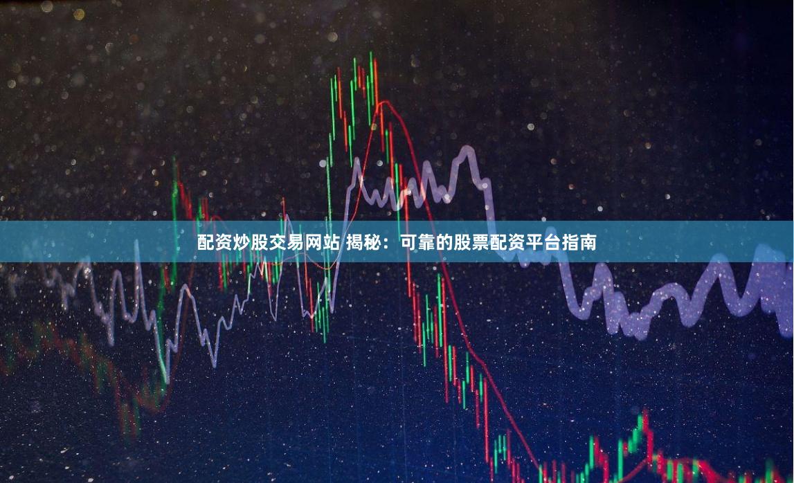 配资炒股交易网站 揭秘：可靠的股票配资平台指南