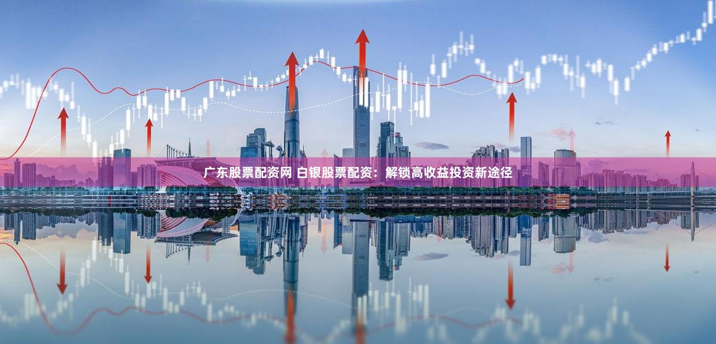 广东股票配资网 白银股票配资：解锁高收益投资新途径