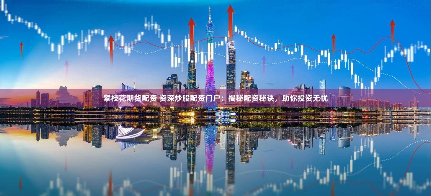 攀枝花期货配资 资深炒股配资门户：揭秘配资秘诀，助你投资无忧