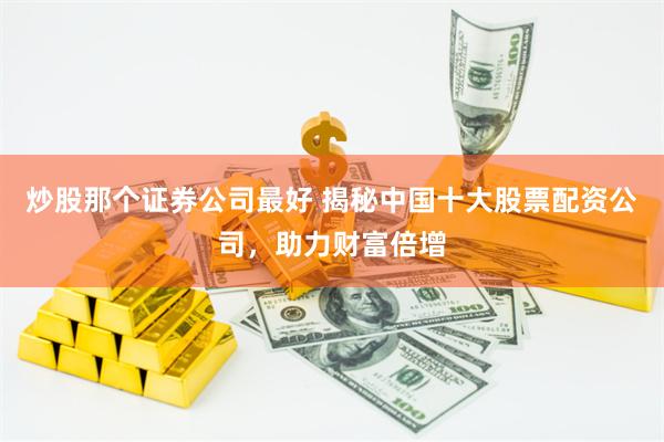 炒股那个证券公司最好 揭秘中国十大股票配资公司，助力财富倍增