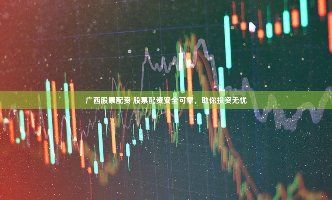 广西股票配资 股票配资安全可靠，助你投资无忧