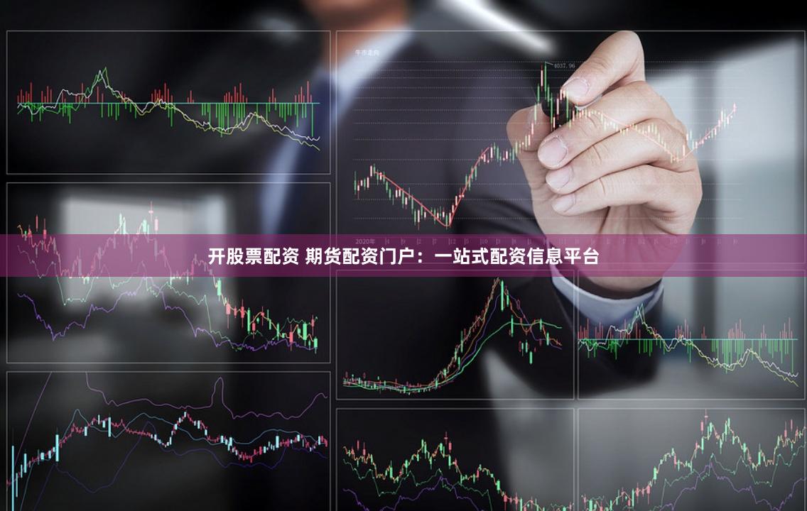 开股票配资 期货配资门户：一站式配资信息平台