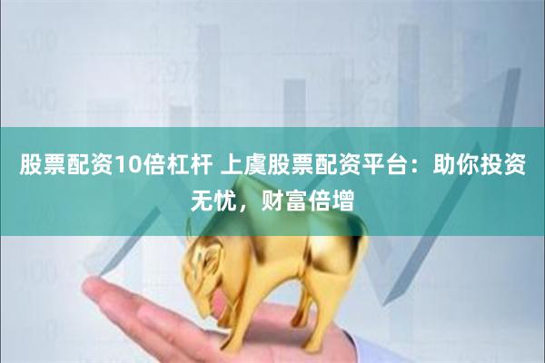 股票配资10倍杠杆 上虞股票配资平台：助你投资无忧，财富倍增