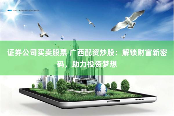 证券公司买卖股票 广西配资炒股：解锁财富新密码，助力投资梦想