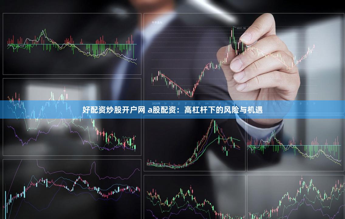 好配资炒股开户网 a股配资：高杠杆下的风险与机遇