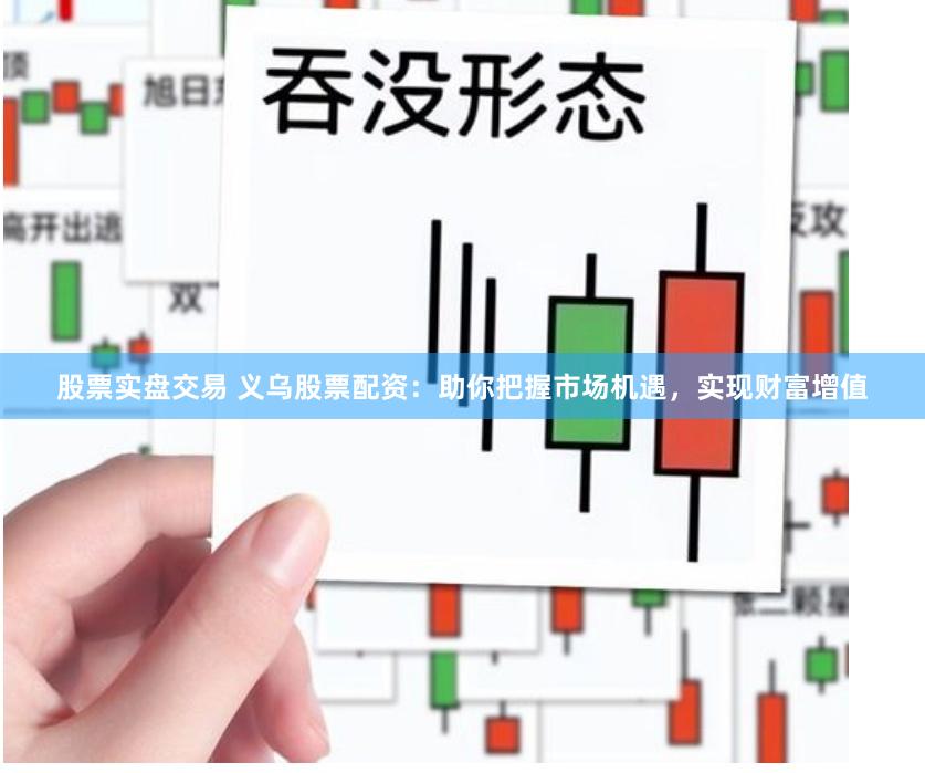 股票实盘交易 义乌股票配资：助你把握市场机遇，实现财富增值