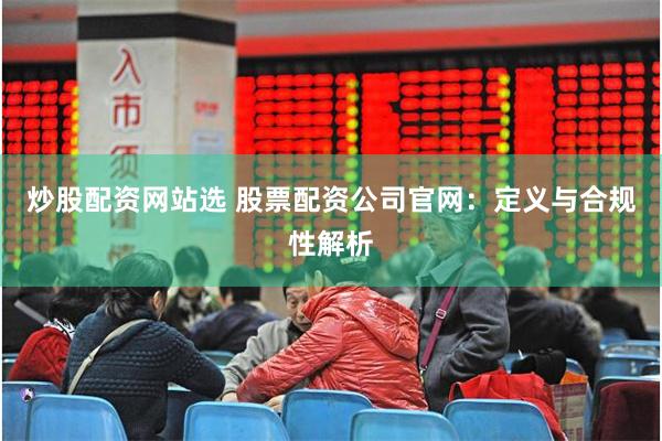炒股配资网站选 股票配资公司官网：定义与合规性解析