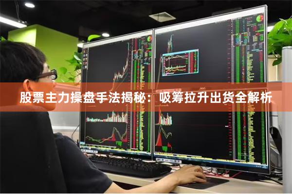 股票主力操盘手法揭秘：吸筹拉升出货全解析