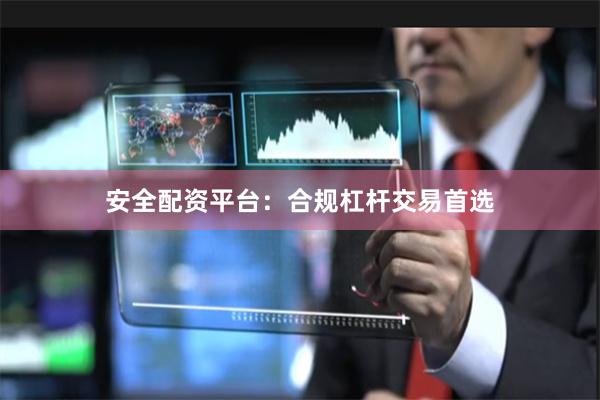 安全配资平台：合规杠杆交易首选