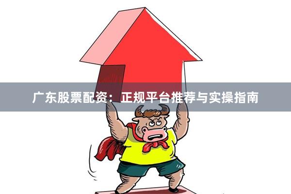 广东股票配资：正规平台推荐与实操指南