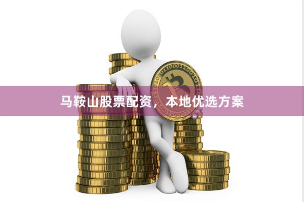 马鞍山股票配资，本地优选方案
