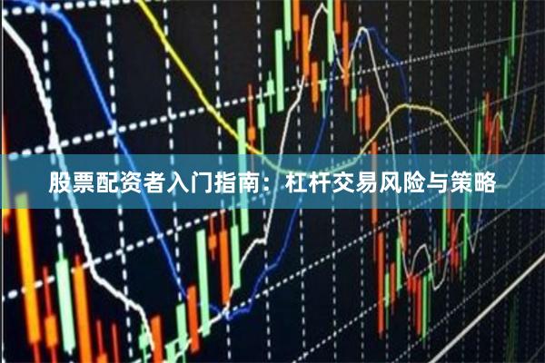股票配资者入门指南：杠杆交易风险与策略