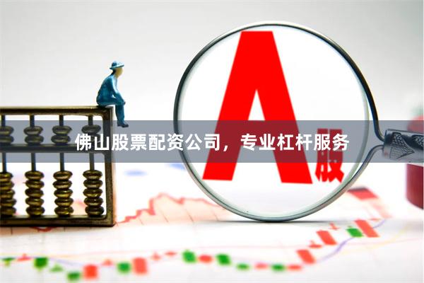 佛山股票配资公司，专业杠杆服务