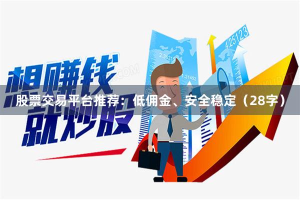 股票交易平台推荐：低佣金、安全稳定（28字）
