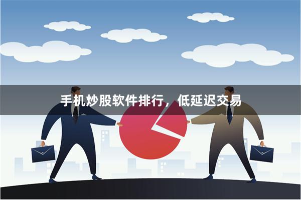 手机炒股软件排行，低延迟交易
