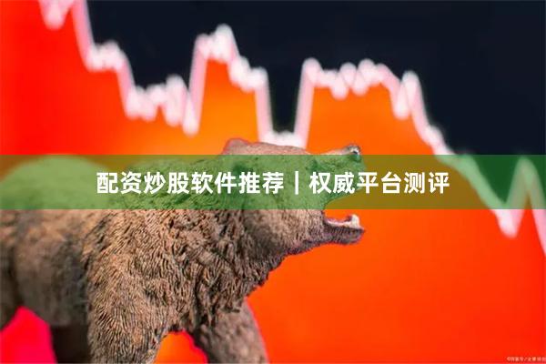 配资炒股软件推荐｜权威平台测评