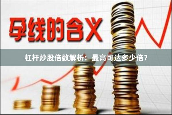 杠杆炒股倍数解析：最高可达多少倍？